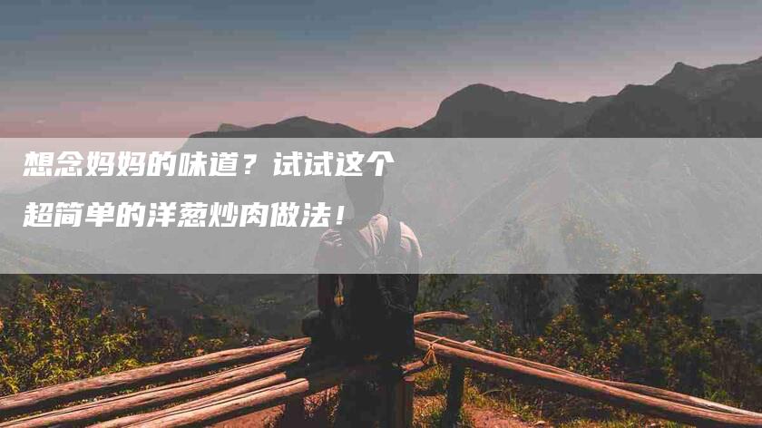 想念妈妈的味道？试试这个超简单的洋葱炒肉做法！-住家保姆月嫂服务_家政保洁钟点工家政服务_速上门月嫂网首页