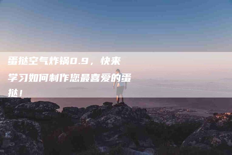 蛋挞空气炸锅0.9，快来学习如何制作您最喜爱的蛋挞！-住家保姆月嫂服务_家政保洁钟点工家政服务_速上门月嫂网首页