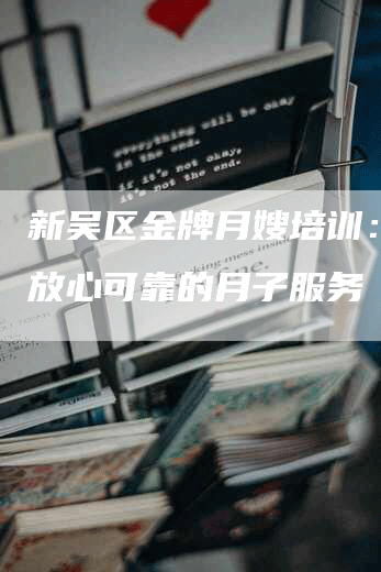 新吴区金牌月嫂培训：让您放心可靠的月子服务