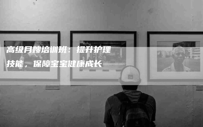 高级月嫂培训班：提升护理技能，保障宝宝健康成长