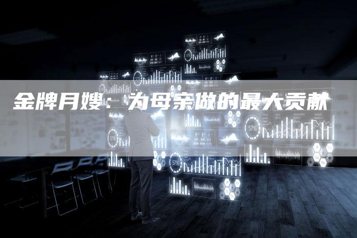 金牌月嫂：为母亲做的最大贡献-住家保姆月嫂服务_家政保洁钟点工家政服务_速上门月嫂网首页