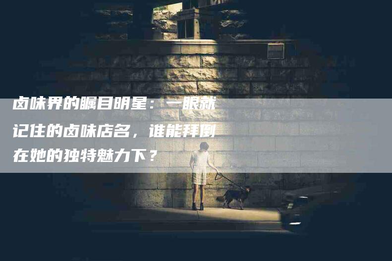 卤味界的瞩目明星：一眼就记住的卤味店名，谁能拜倒在她的独特魅力下？