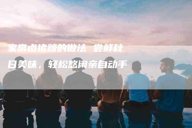 家常卤猪蹄的做法 尝鲜秋日美味，轻松悠闲亲自动手