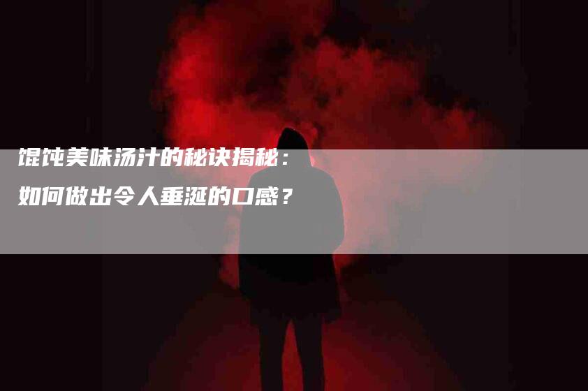 馄饨美味汤汁的秘诀揭秘：如何做出令人垂涎的口感？-住家保姆月嫂服务_家政保洁钟点工家政服务_速上门月嫂网首页