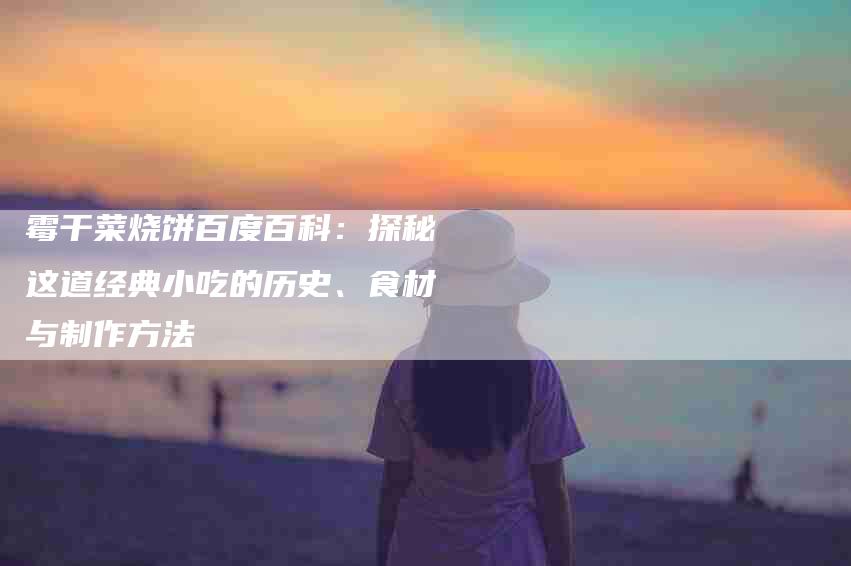 霉干菜烧饼百度百科：探秘这道经典小吃的历史、食材与制作方法-住家保姆月嫂服务_家政保洁钟点工家政服务_速上门月嫂网首页