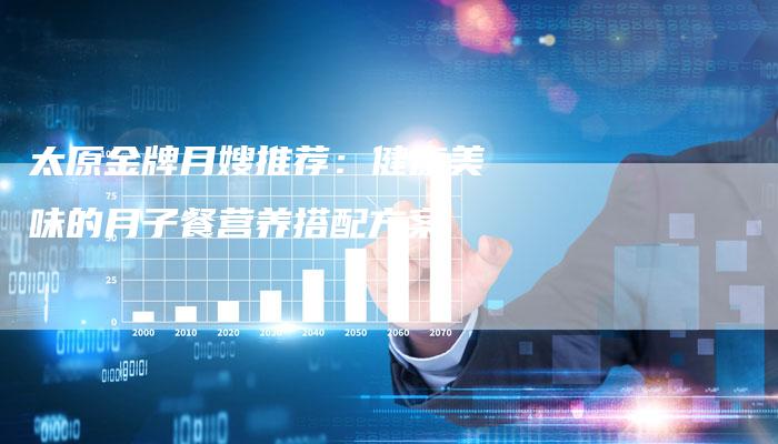 太原金牌月嫂推荐：健康美味的月子餐营养搭配方案