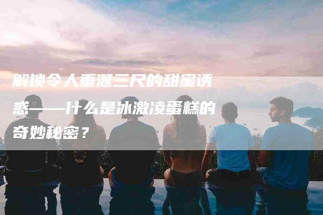 解锁令人垂涎三尺的甜蜜诱惑——什么是冰激凌蛋糕的奇妙秘密？