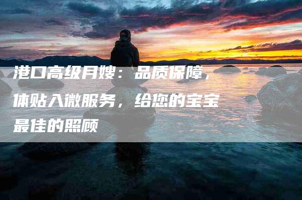 港口高级月嫂:品质保障,体贴入微服务,给您的宝宝最佳的照顾-住家保姆月嫂服务_家政保洁钟点工家政服务_速上门月嫂网首页