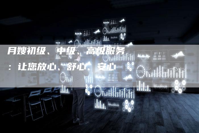月嫂初级、中级、高级服务：让您放心、舒心、安心