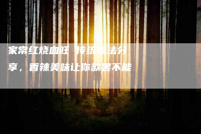 家常红烧血旺 传统做法分享，香辣美味让你欲罢不能