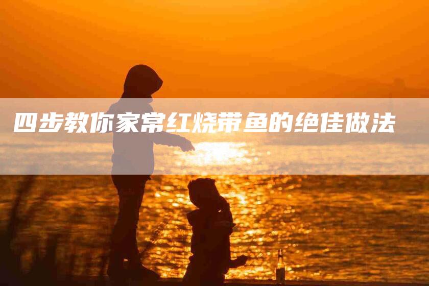 四步教你家常红烧带鱼的绝佳做法