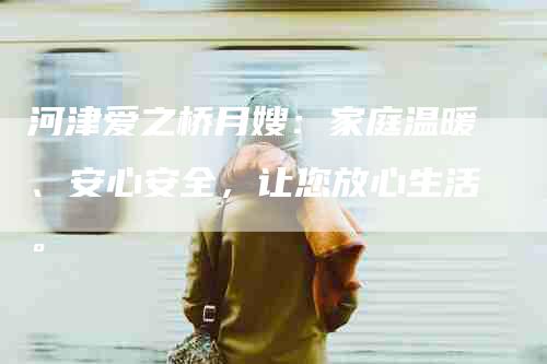 河津爱之桥月嫂：家庭温暖、安心安全，让您放心生活。-住家保姆月嫂服务_家政保洁钟点工家政服务_速上门月嫂网首页