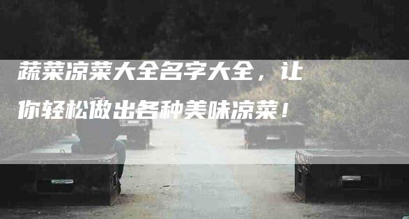 蔬菜凉菜大全名字大全，让你轻松做出各种美味凉菜！-住家保姆月嫂服务_家政保洁钟点工家政服务_速上门月嫂网首页