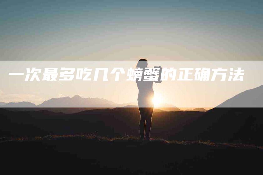 一次最多吃几个螃蟹的正确方法