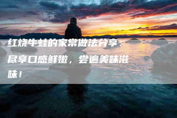 红烧牛蛙的家常做法分享：尽享口感鲜嫩，尝遍美味滋味！