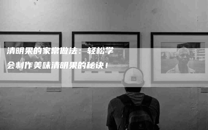 清明果的家常做法：轻松学会制作美味清明果的秘诀！-住家保姆月嫂服务_家政保洁钟点工家政服务_速上门月嫂网首页