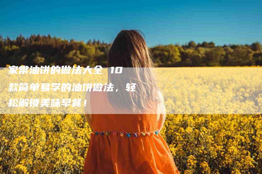 家常油饼的做法大全 10款简单易学的油饼做法，轻松解锁美味早餐！-住家保姆月嫂服务_家政保洁钟点工家政服务_速上门月嫂网首页