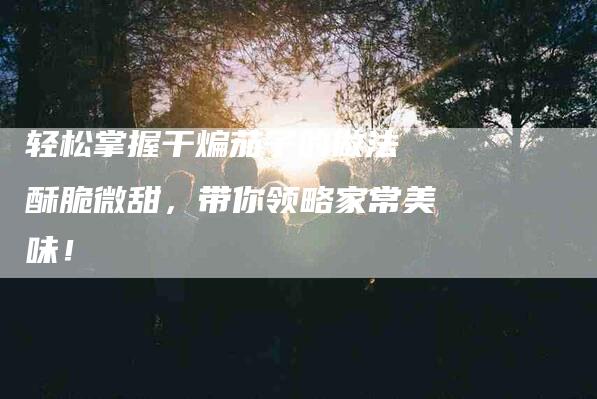 轻松掌握干煸茄子的做法 酥脆微甜，带你领略家常美味！