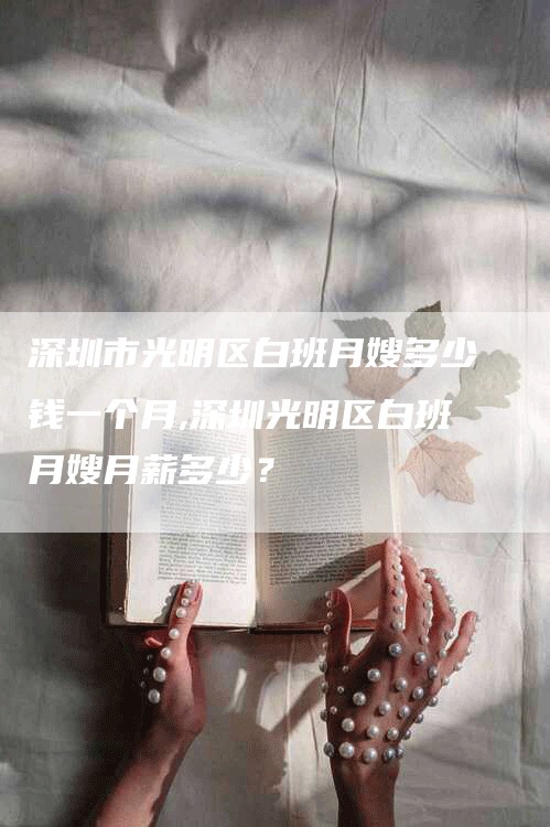 深圳市光明区白班月嫂多少钱一个月,深圳光明区白班月嫂月薪多少？-速上门月嫂网