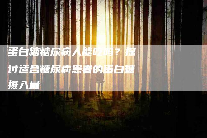 蛋白糖糖尿病人能吃吗？探讨适合糖尿病患者的蛋白糖摄入量-住家保姆月嫂服务_家政保洁钟点工家政服务_速上门月嫂网首页