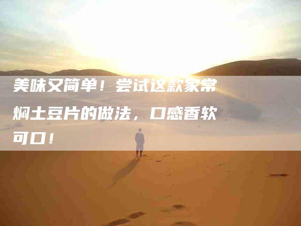 美味又简单！尝试这款家常焖土豆片的做法，口感香软可口！-住家保姆月嫂服务_家政保洁钟点工家政服务_速上门月嫂网首页