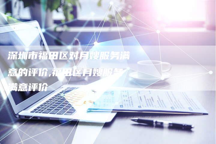 深圳市福田区对月嫂服务满意的评价,福田区月嫂服务满意评价-住家保姆月嫂服务_家政保洁钟点工家政服务_速上门月嫂网首页