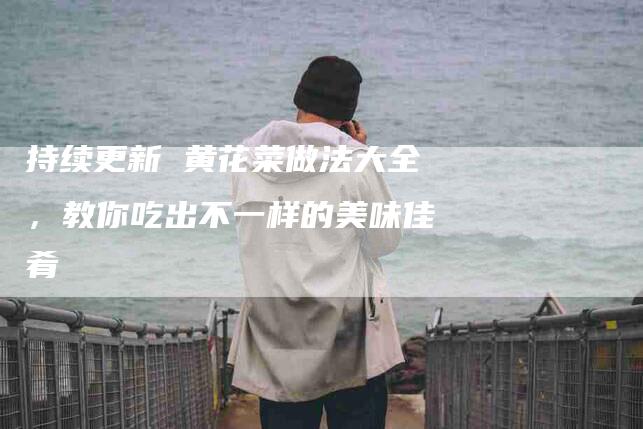 持续更新 黄花菜做法大全，教你吃出不一样的美味佳肴-住家保姆月嫂服务_家政保洁钟点工家政服务_速上门月嫂网首页
