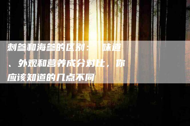刺参和海参的区别： 味道、外观和营养成分对比，你应该知道的几点不同-住家保姆月嫂服务_家政保洁钟点工家政服务_速上门月嫂网首页