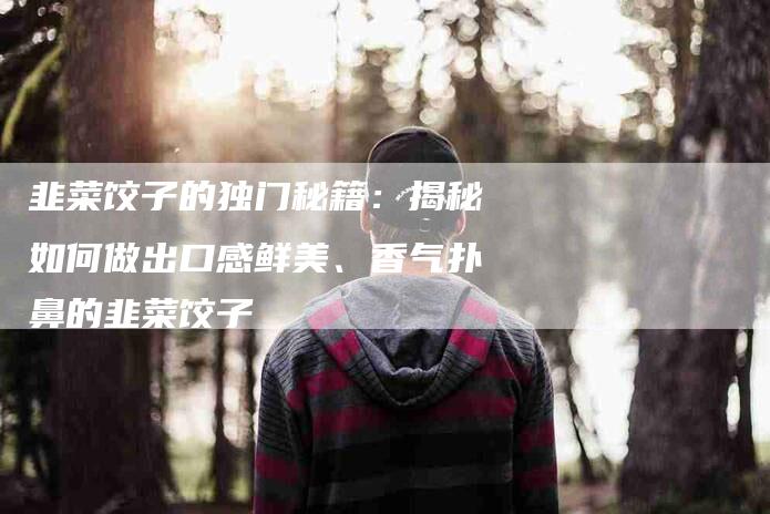 韭菜饺子的独门秘籍：揭秘如何做出口感鲜美、香气扑鼻的韭菜饺子-住家保姆月嫂服务_家政保洁钟点工家政服务_速上门月嫂网首页