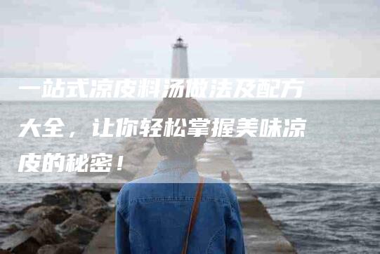一站式凉皮料汤做法及配方大全，让你轻松掌握美味凉皮的秘密！