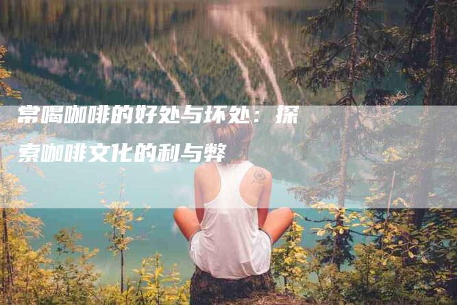 常喝咖啡的好处与坏处：探索咖啡文化的利与弊-住家保姆月嫂服务_家政保洁钟点工家政服务_速上门月嫂网首页