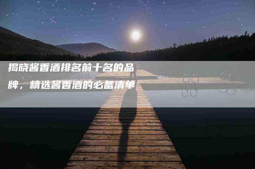 揭晓酱香酒排名前十名的品牌，精选酱香酒的必备清单-住家保姆月嫂服务_家政保洁钟点工家政服务_速上门月嫂网首页