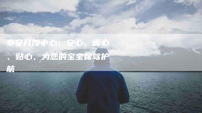 泰安月嫂中心：安心、省心、贴心，为您的宝宝保驾护航-速上门月嫂网