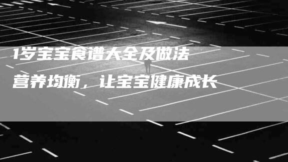 1岁宝宝食谱大全及做法 营养均衡，让宝宝健康成长