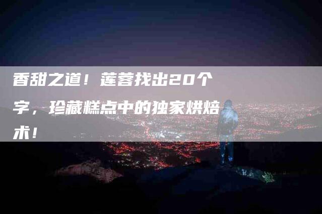 香甜之道！莲蓉找出20个字，珍藏糕点中的独家烘焙术！