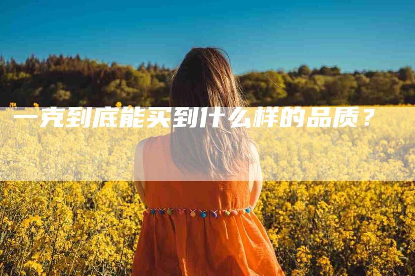 一克到底能买到什么样的品质?-住家保姆月嫂服务_家政保洁钟点工家政服务_速上门月嫂网首页
