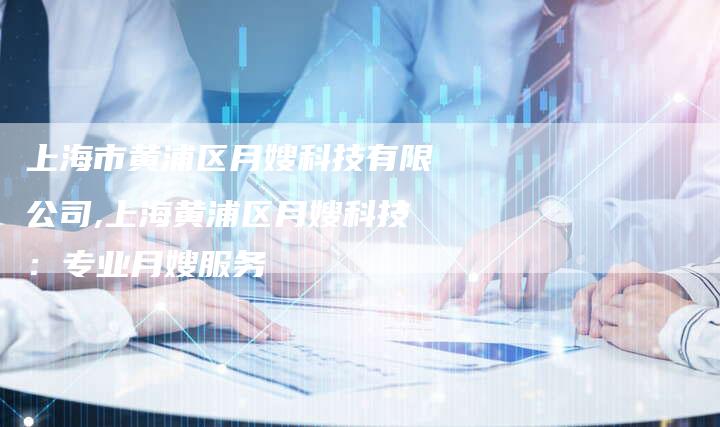 上海市黄浦区月嫂科技有限公司,上海黄浦区月嫂科技:专业月嫂服务-住家保姆月嫂服务_家政保洁钟点工家政服务_速上门月嫂网首页