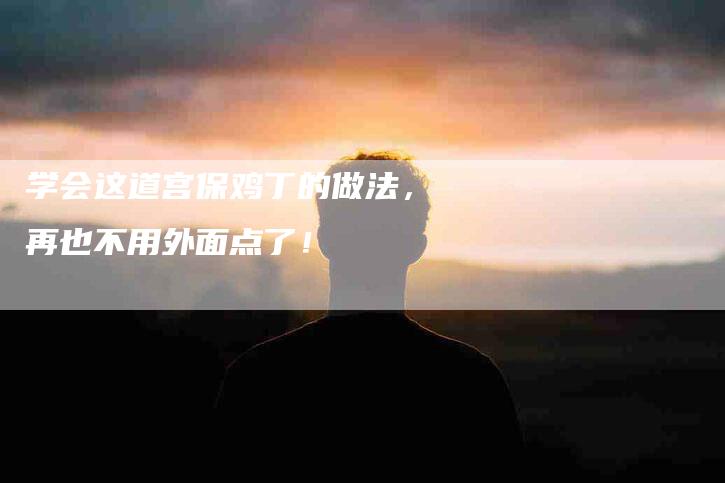 学会这道宫保鸡丁的做法，再也不用外面点了！-住家保姆月嫂服务_家政保洁钟点工家政服务_速上门月嫂网首页