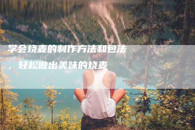 学会烧麦的制作方法和包法,轻松做出美味的烧麦-住家保姆月嫂服务_家政保洁钟点工家政服务_速上门月嫂网首页