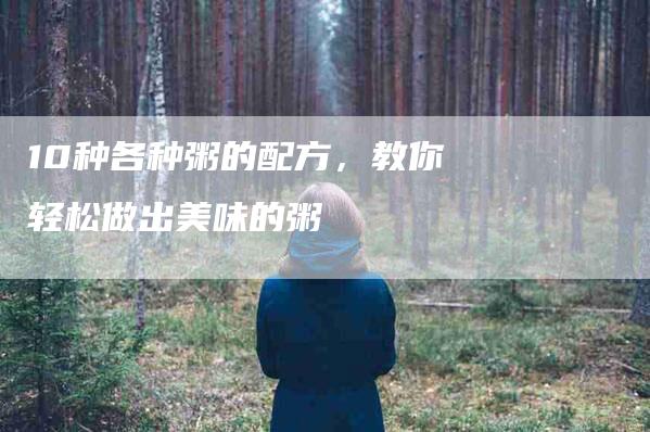10种各种粥的配方，教你轻松做出美味的粥