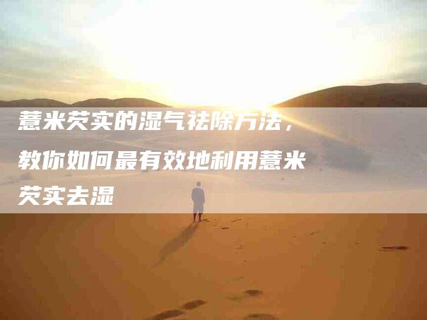 薏米芡实的湿气祛除方法，教你如何最有效地利用薏米芡实去湿-住家保姆月嫂服务_家政保洁钟点工家政服务_速上门月嫂网首页
