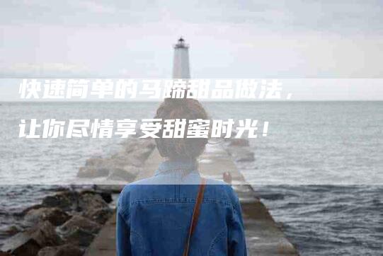 快速简单的马蹄甜品做法，让你尽情享受甜蜜时光！-住家保姆月嫂服务_家政保洁钟点工家政服务_速上门月嫂网首页