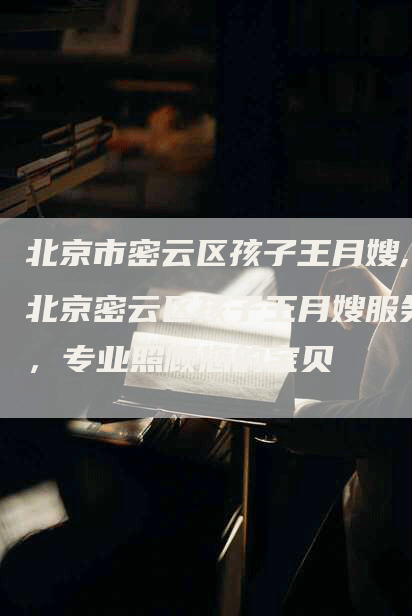 北京市密云区孩子王月嫂,北京密云区孩子王月嫂服务，专业照顾您的宝贝-住家保姆月嫂服务_家政保洁钟点工家政服务_速上门月嫂网首页
