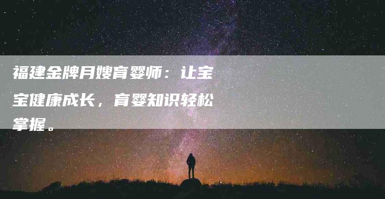 福建金牌月嫂育婴师：让宝宝健康成长，育婴知识轻松掌握。