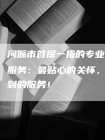 河源市首屈一指的专业月嫂服务:最贴心的关怀,最周到的服务!-住家保姆月嫂服务_家政保洁钟点工家政服务_速上门月嫂网首页