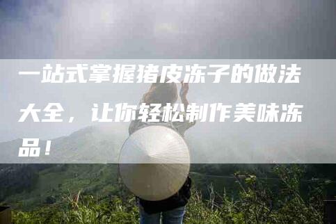 一站式掌握猪皮冻子的做法大全，让你轻松制作美味冻品！