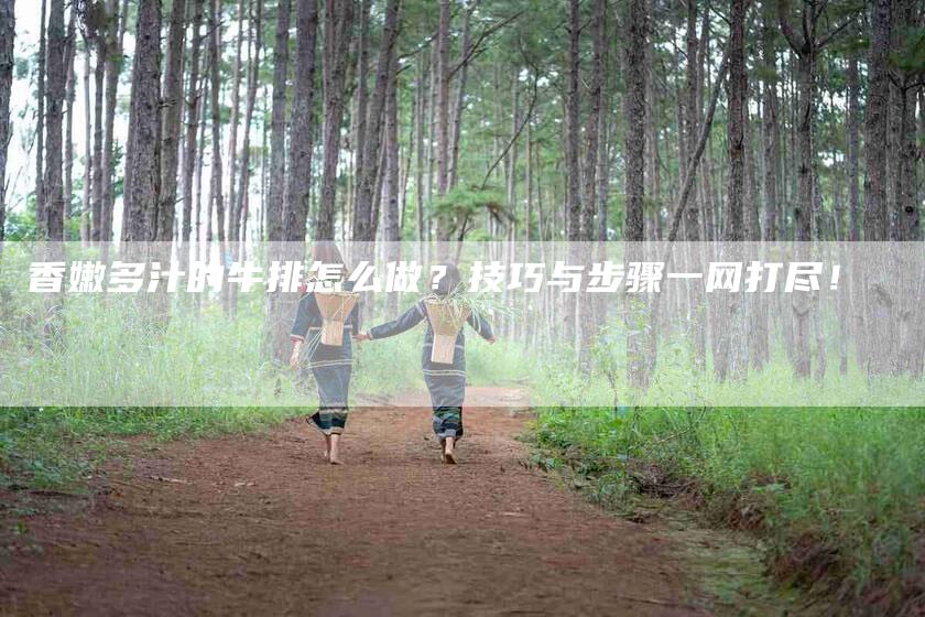 香嫩多汁的牛排怎么做？技巧与步骤一网打尽！-住家保姆月嫂服务_家政保洁钟点工家政服务_速上门月嫂网首页