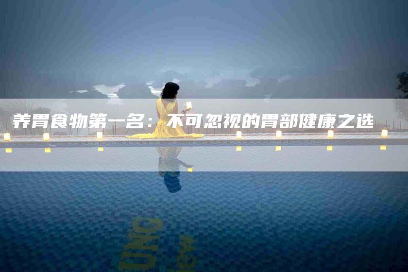 养胃食物第一名：不可忽视的胃部健康之选-住家保姆月嫂服务_家政保洁钟点工家政服务_速上门月嫂网首页