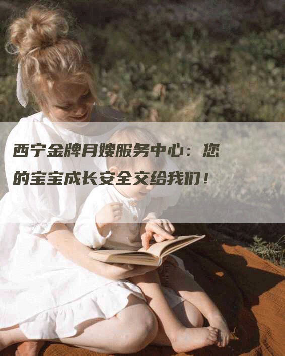 西宁金牌月嫂服务中心：您的宝宝成长安全交给我们！