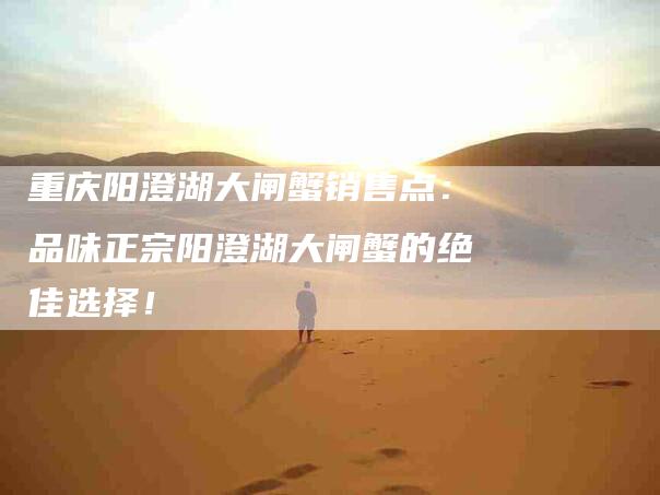 重庆阳澄湖大闸蟹销售点：品味正宗阳澄湖大闸蟹的绝佳选择！-住家保姆月嫂服务_家政保洁钟点工家政服务_速上门月嫂网首页
